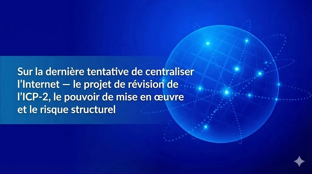 Note:25 Sur la dernière tentative de centralisation d’Internet — le projet de révision ICP-2, le pouvoir de mise en œuvre et les risques structurels