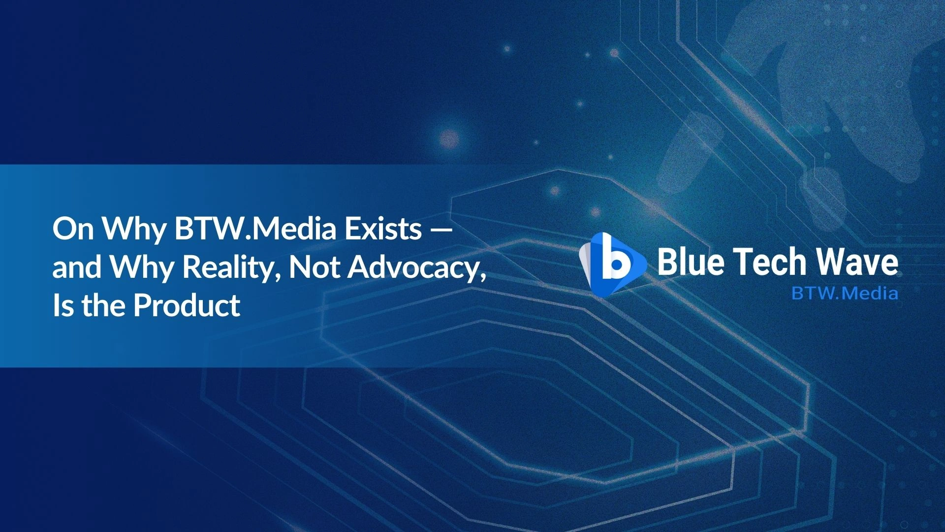 Note:36 On Why BTW.Media Exists — and Why Reality, Not Advocacy, Is the Product